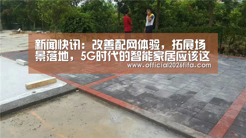 新闻快讯:改善配网体验,拓展场景落地,5G时代的智能家居应该这么玩?(图1) 新闻快讯