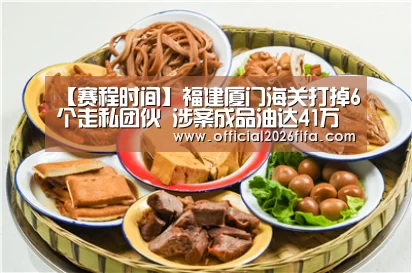 【赛程时间】福建厦门海关打掉6个走私团伙 涉案成品油达41万吨(图3) 赛程时间